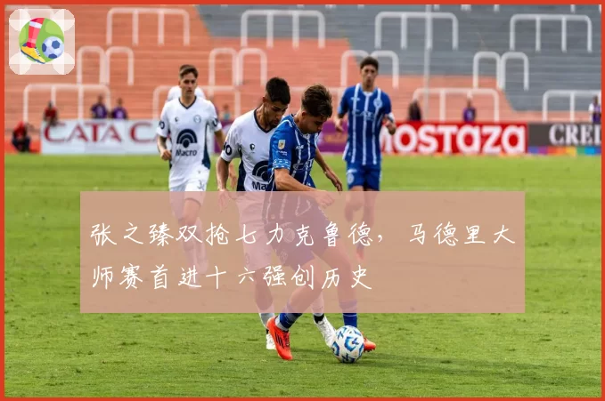 张之臻双抢七力克鲁德,马德里大师赛首进十六强创历史