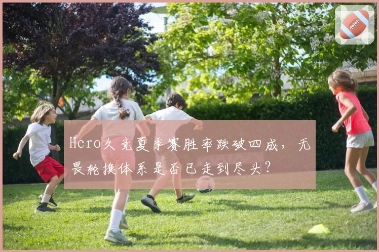 Hero久竞夏季赛胜率跌破四成,无畏轮换体系是否已走到尽头?