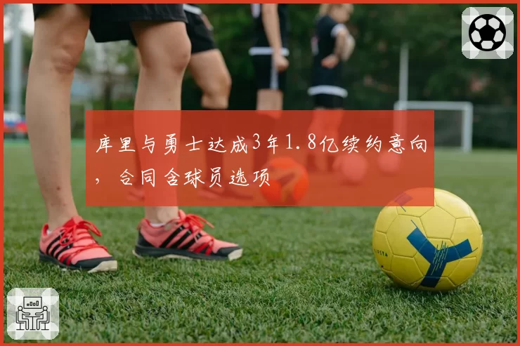 库里与勇士达成3年1.8亿续约意向，合同含球员选项