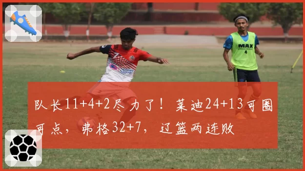队长11+4+2尽力了！莱迪24+13可圈可点，弗格32+7，辽篮两连败