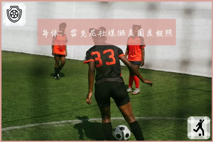 每体：雷克尼社媒晒美国度假照