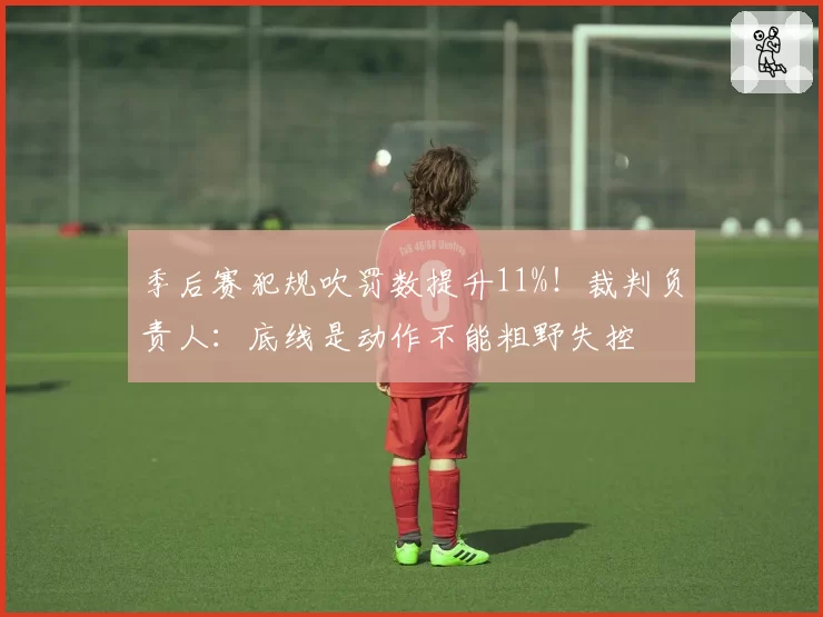 季后赛犯规吹罚数提升11%！裁判负责人：底线是动作不能粗野失控