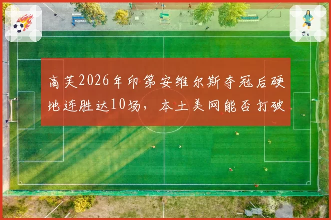 高芙2026年印第安维尔斯夺冠后硬地连胜达10场，本土美网能否打破亚军魔咒？