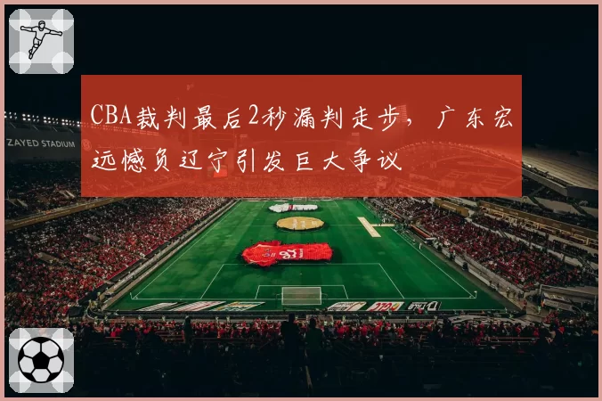CBA裁判最后2秒漏判走步，广东宏远憾负辽宁引发巨大争议