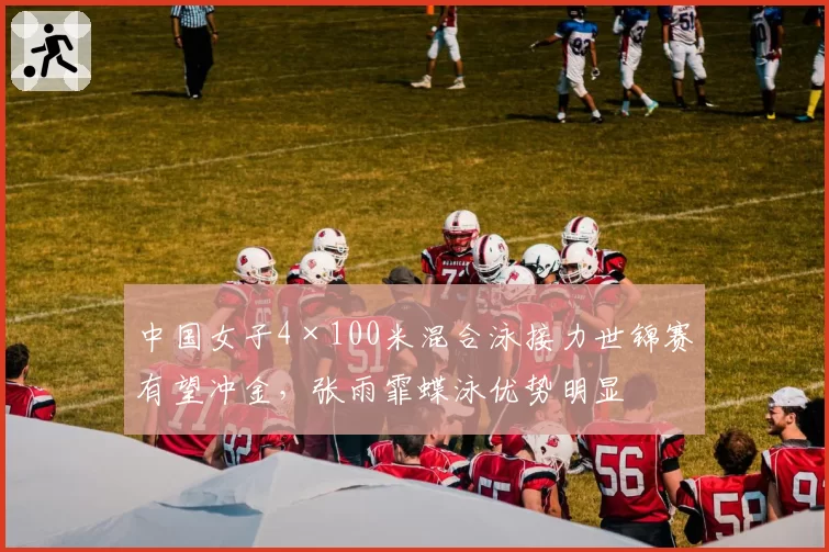 中国女子4×100米混合泳接力世锦赛有望冲金，张雨霏蝶泳优势明显