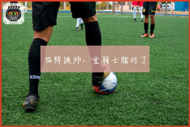 临阵换帅，金骑士赌对了