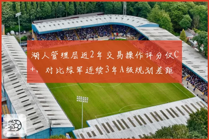 湖人管理层近2年交易操作评分仅C+，对比绿军连续3年A级规划差距