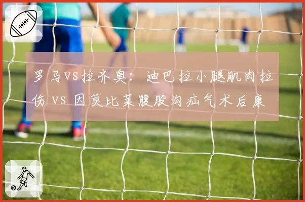 罗马vs拉齐奥：迪巴拉小腿肌肉拉伤 vs 因莫比莱腹股沟疝气术后康复