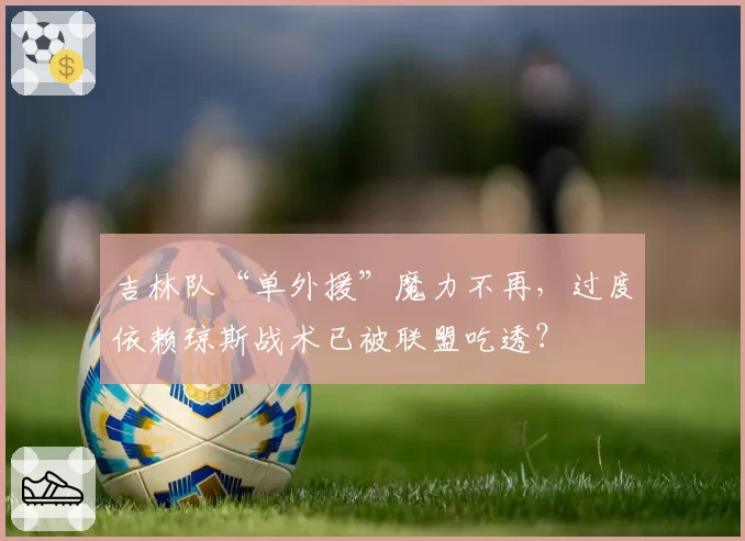 吉林队“单外援”魔力不再，过度依赖琼斯战术已被联盟吃透？