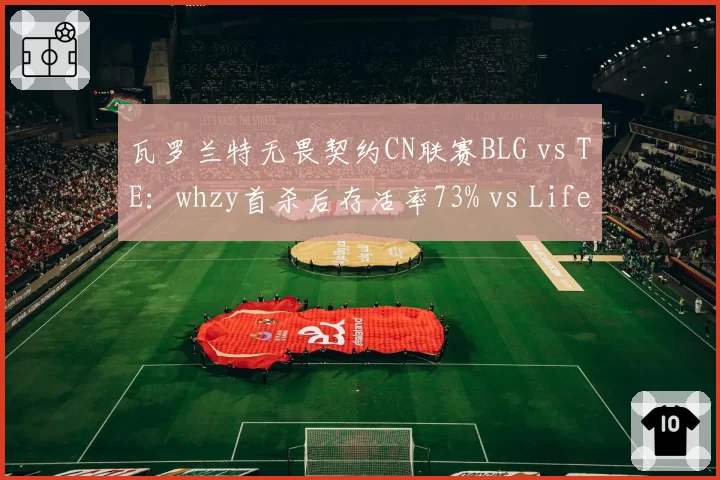 瓦罗兰特无畏契约CN联赛BLG vs TE：whzy首杀后存活率73% vs Life的68%，但残局1v2胜率低10%