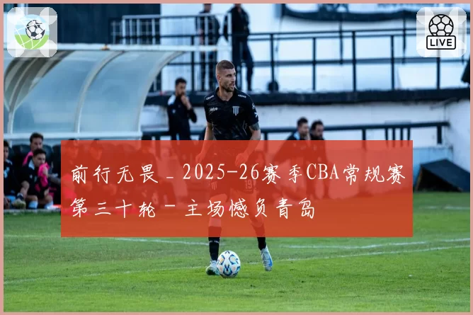 前行无畏 _ 2025-26赛季CBA常规赛第三十轮 - 主场憾负青岛