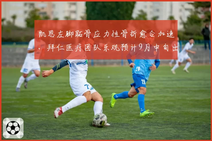 凯恩左脚跖骨应力性骨折愈合加速,拜仁医疗团队乐观预计9月中旬出战