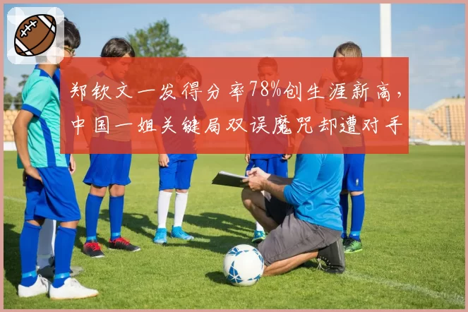 郑钦文一发得分率78%创生涯新高，中国一姐关键局双误魔咒却遭对手疯狂针对