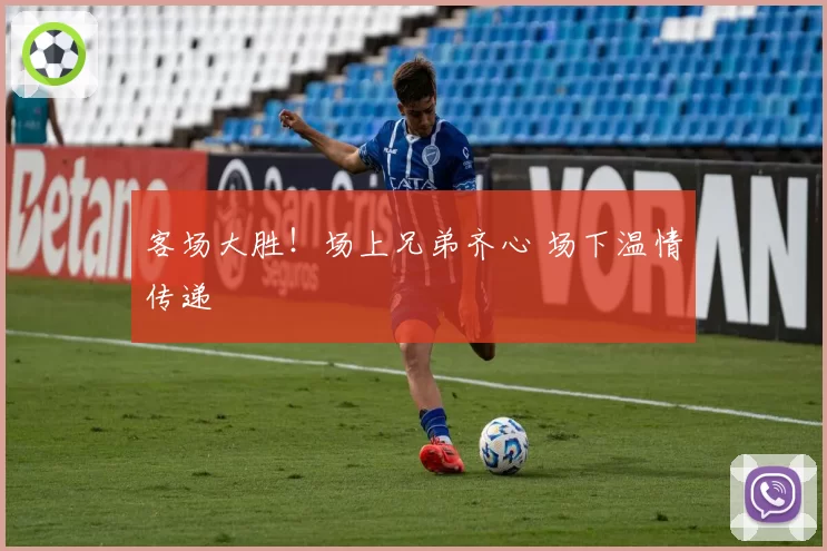 客场大胜！场上兄弟齐心 场下温情传递