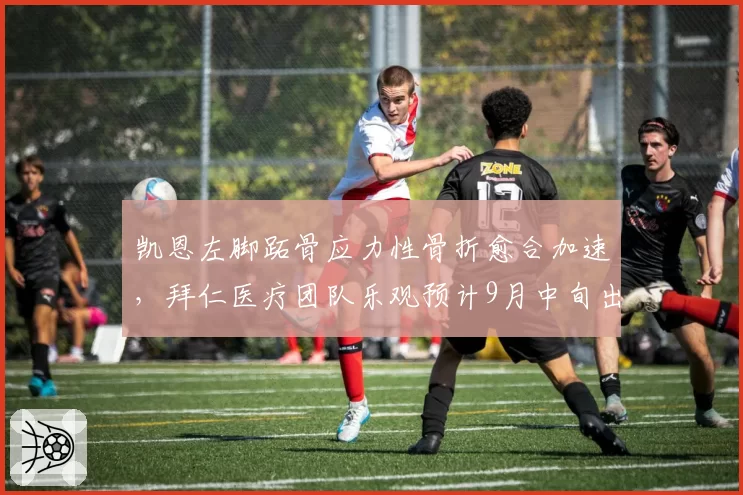 凯恩左脚跖骨应力性骨折愈合加速，拜仁医疗团队乐观预计9月中旬出战