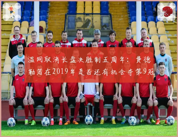 温网取消长盘决胜制五周年:费德勒若在2019年是否还有机会夺第9冠?