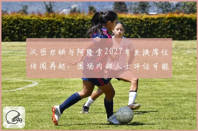 汉密尔顿与阿隆索2027年互换席位传闻再起,围场内部人士评估可能性