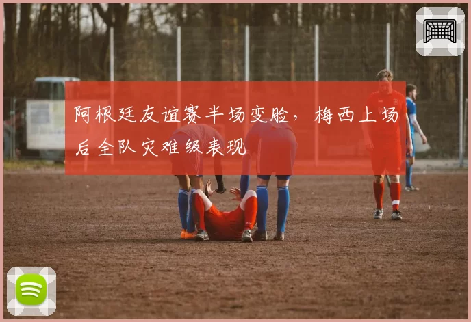 阿根廷友谊赛半场变脸,梅西上场后全队灾难级表现