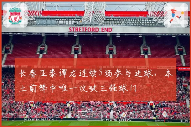 长春亚泰谭龙连续5场参与进球，本土前锋中唯一攻破三强球门