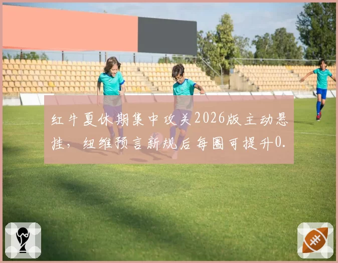 红牛夏休期集中攻关2026版主动悬挂,纽维预言新规后每圈可提升0.3秒__br_