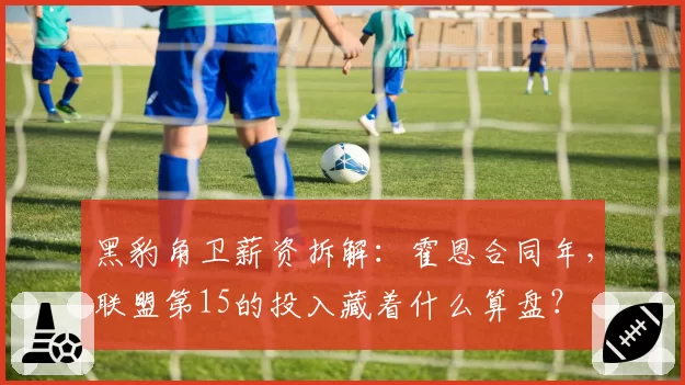 黑豹角卫薪资拆解:霍恩合同年,联盟第15的投入藏着什么算盘?