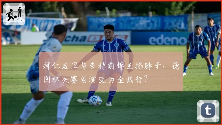 拜仁后卫与多特前锋互掐脖子,德国杯决赛或演变为全武行?
